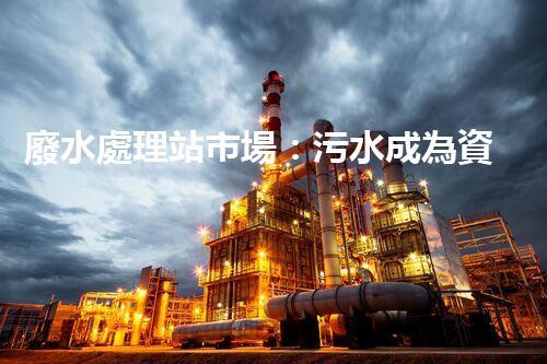 廢水處理站市場：污水成為資源，誰將引領(lǐng)環(huán)保革命？